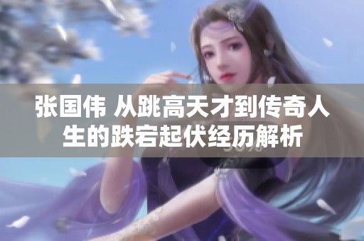 张国伟 从跳高天才到传奇人生的跌宕起伏经历解析