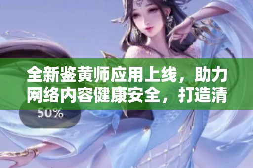 全新鉴黄师应用上线，助力网络内容健康安全，打造清朗线上环境