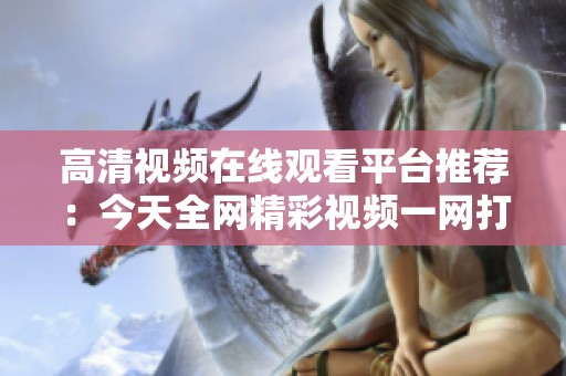 高清视频在线观看平台推荐：今天全网精彩视频一网打尽