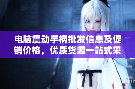 电脑震动手柄批发信息及促销价格，优质货源一站式采购指南