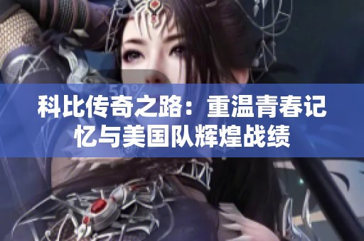科比传奇之路：重温青春记忆与美国队辉煌战绩
