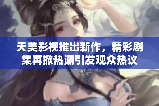 天美影视推出新作，精彩剧集再掀热潮引发观众热议