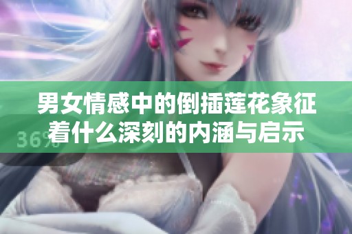 男女情感中的倒插莲花象征着什么深刻的内涵与启示
