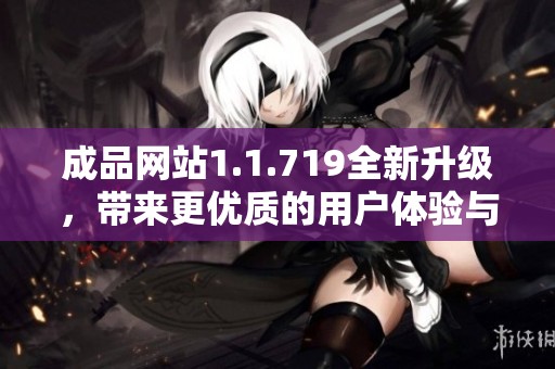 成品网站1.1.719全新升级，带来更优质的用户体验与丰富功能