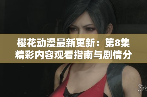 樱花动漫最新更新：第8集精彩内容观看指南与剧情分析