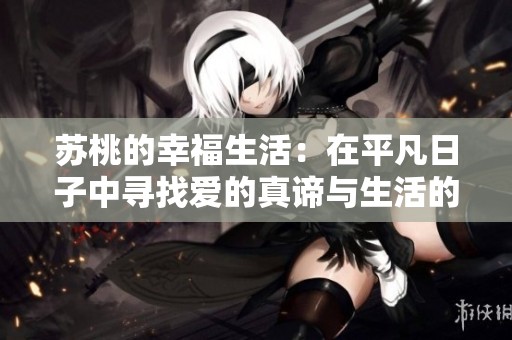苏桃的幸福生活：在平凡日子中寻找爱的真谛与生活的意义