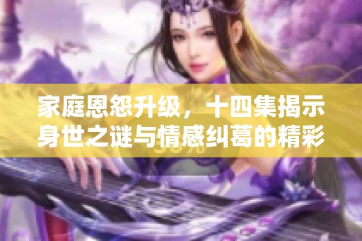 家庭恩怨升级，十四集揭示身世之谜与情感纠葛的精彩故事
