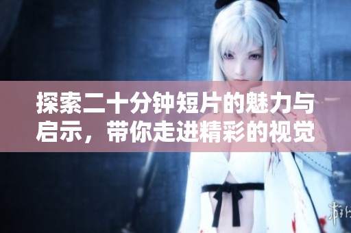 探索二十分钟短片的魅力与启示，带你走进精彩的视觉世界