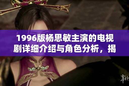 1996版杨思敏主演的电视剧详细介绍与角色分析，揭秘一至五集精彩内容