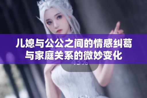 儿媳与公公之间的情感纠葛与家庭关系的微妙变化