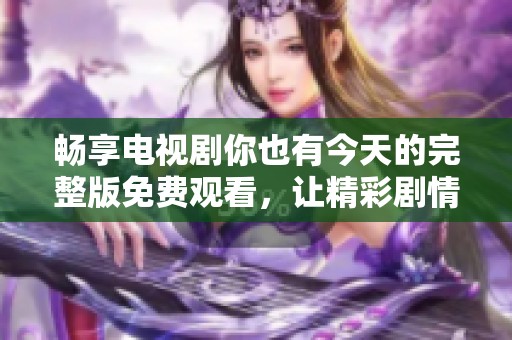 畅享电视剧你也有今天的完整版免费观看，让精彩剧情随时随地陪伴您