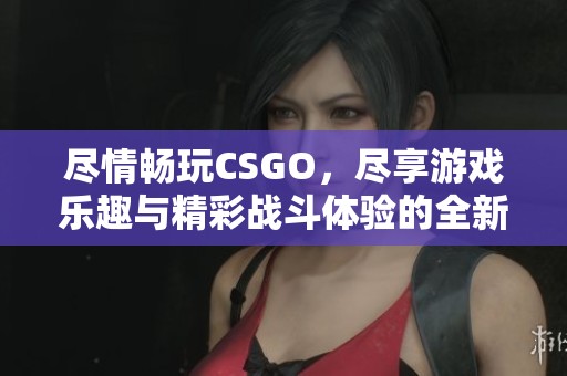 尽情畅玩CSGO，尽享游戏乐趣与精彩战斗体验的全新平台推荐