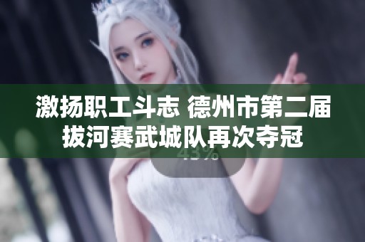 激扬职工斗志 德州市第二届拔河赛武城队再次夺冠