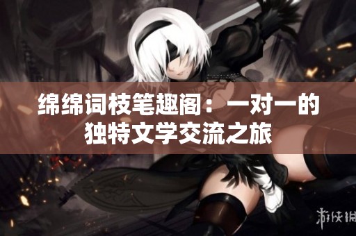 绵绵词枝笔趣阁：一对一的独特文学交流之旅