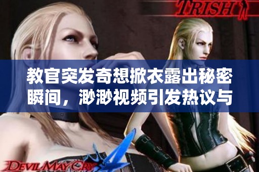 教官突发奇想掀衣露出秘密瞬间，渺渺视频引发热议与关注