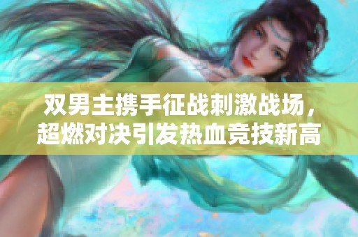 双男主携手征战刺激战场，超燃对决引发热血竞技新高潮