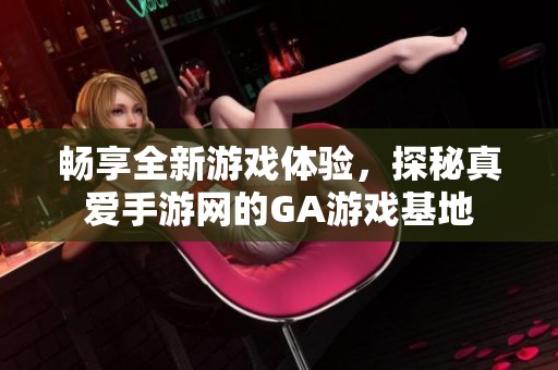 畅享全新游戏体验，探秘真爱手游网的GA游戏基地