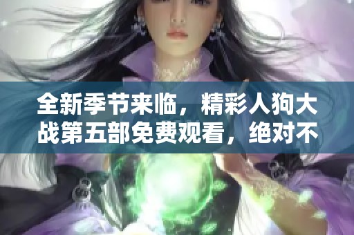 全新季节来临，精彩人狗大战第五部免费观看，绝对不容错过！