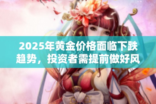 2025年黄金价格面临下跌趋势，投资者需提前做好风险应对准备