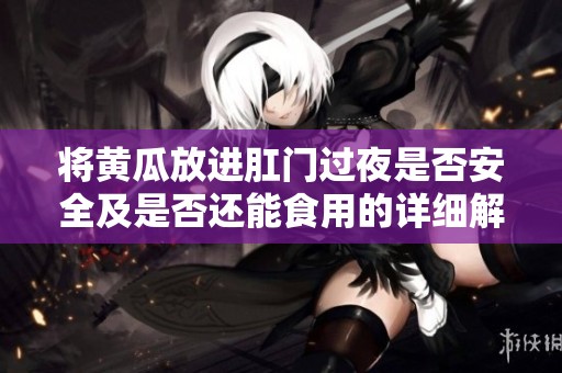将黄瓜放进肛门过夜是否安全及是否还能食用的详细解析