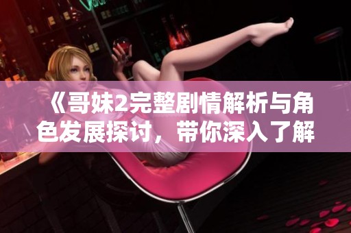 《哥妹2完整剧情解析与角色发展探讨，带你深入了解这部作品》