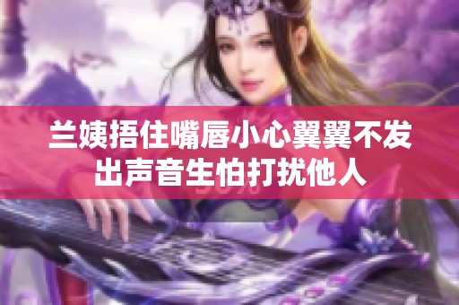 兰姨捂住嘴唇小心翼翼不发出声音生怕打扰他人