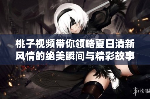 桃子视频带你领略夏日清新风情的绝美瞬间与精彩故事