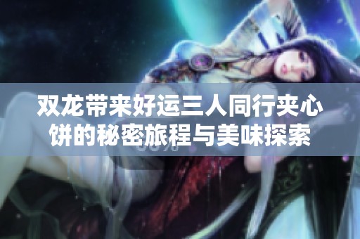 双龙带来好运三人同行夹心饼的秘密旅程与美味探索
