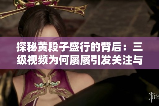 探秘黄段子盛行的背后：三级视频为何屡屡引发关注与讨论