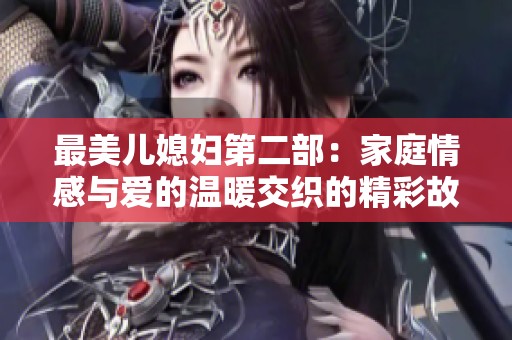 最美儿媳妇第二部：家庭情感与爱的温暖交织的精彩故事