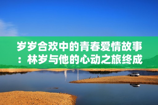 岁岁合欢中的青春爱情故事：林岁与他的心动之旅终成正果