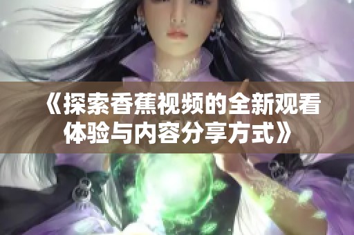《探索香蕉视频的全新观看体验与内容分享方式》