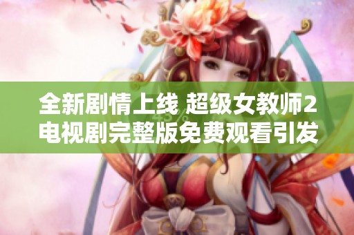 全新剧情上线 超级女教师2电视剧完整版免费观看引发热潮