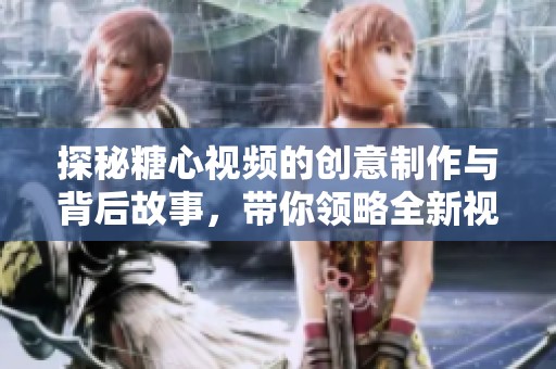 探秘糖心视频的创意制作与背后故事，带你领略全新视角