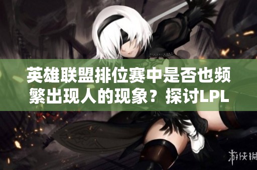 英雄联盟排位赛中是否也频繁出现人的现象？探讨LPL的游戏环境