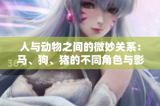 人与动物之间的微妙关系：马、狗、猪的不同角色与影响