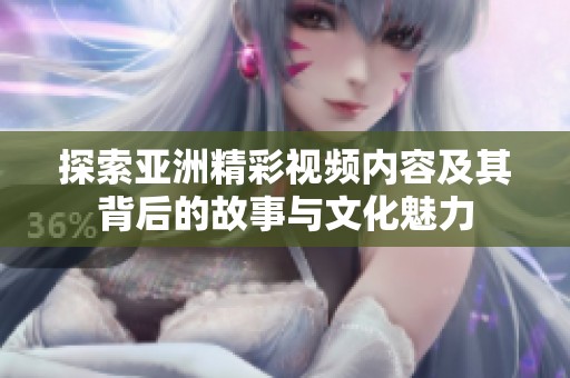 探索亚洲精彩视频内容及其背后的故事与文化魅力