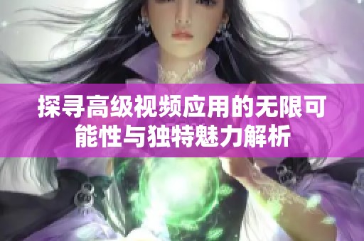 探寻高级视频应用的无限可能性与独特魅力解析