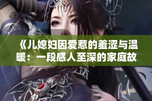 《儿媳妇因爱惹的羞涩与温暖：一段感人至深的家庭故事》