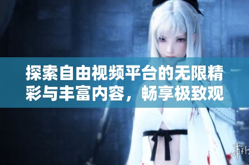 探索自由视频平台的无限精彩与丰富内容，畅享极致观看体验