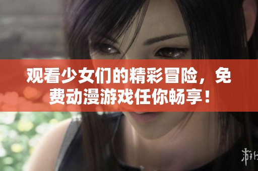 观看少女们的精彩冒险，免费动漫游戏任你畅享！