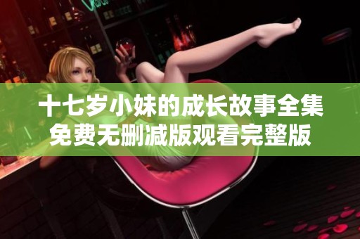 十七岁小妹的成长故事全集免费无删减版观看完整版