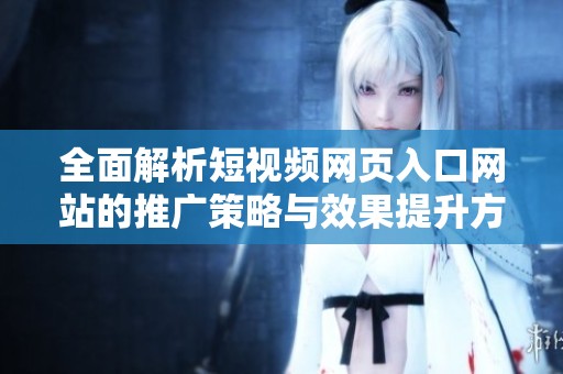 全面解析短视频网页入口网站的推广策略与效果提升方法