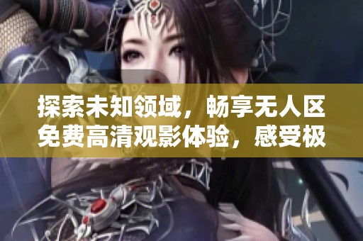 探索未知领域，畅享无人区免费高清观影体验，感受极致冒险之旅
