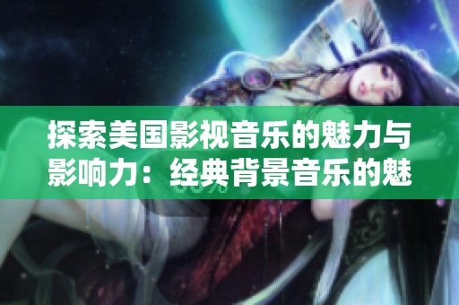 探索美国影视音乐的魅力与影响力：经典背景音乐的魅力解析