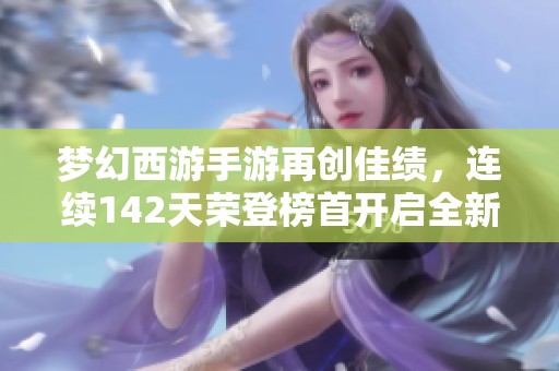 梦幻西游手游再创佳绩，连续142天荣登榜首开启全新冒险之旅