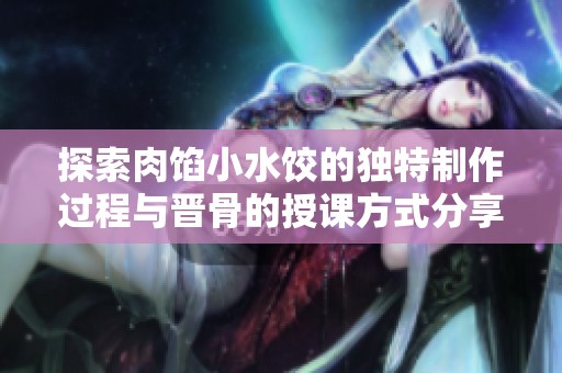 探索肉馅小水饺的独特制作过程与晋骨的授课方式分享