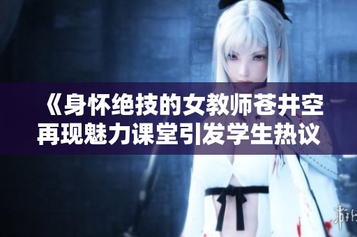 《身怀绝技的女教师苍井空再现魅力课堂引发学生热议》