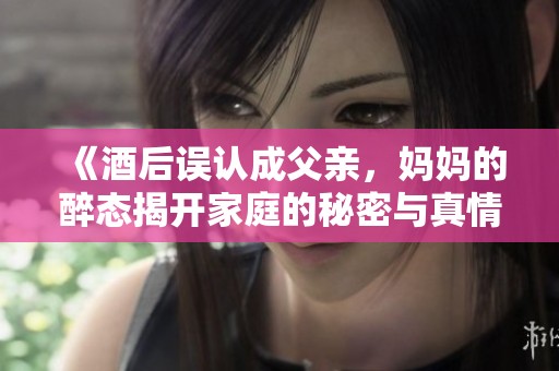 《酒后误认成父亲，妈妈的醉态揭开家庭的秘密与真情》