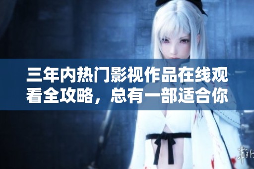 三年内热门影视作品在线观看全攻略，总有一部适合你喜欢的类型